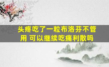 头疼吃了一粒布洛芬不管用 可以继续吃痛利散吗